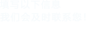 填寫(xiě)以下信息，我們會(huì)及時(shí)聯(lián)系您！